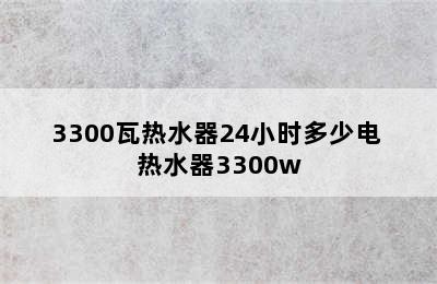 3300瓦热水器24小时多少电 热水器3300w